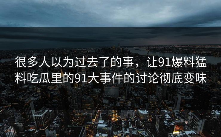 很多人以为过去了的事，让91爆料猛料吃瓜里的91大事件的讨论彻底变味