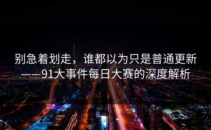 别急着划走，谁都以为只是普通更新——91大事件每日大赛的深度解析