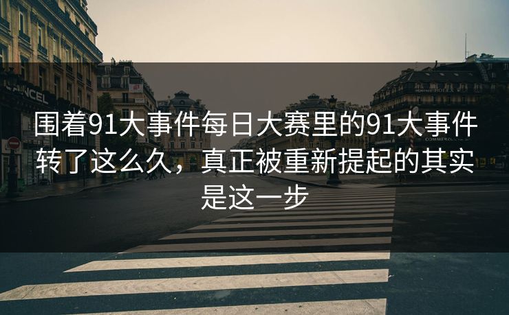 围着91大事件每日大赛里的91大事件转了这么久,真正被重新提起的其实是这一步