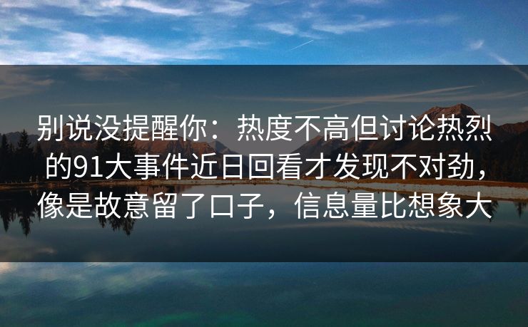 别说没提醒你：热度不高但讨论热烈的91大事件近日回看才发现不对劲，像是故意留了口子，信息量比想象大