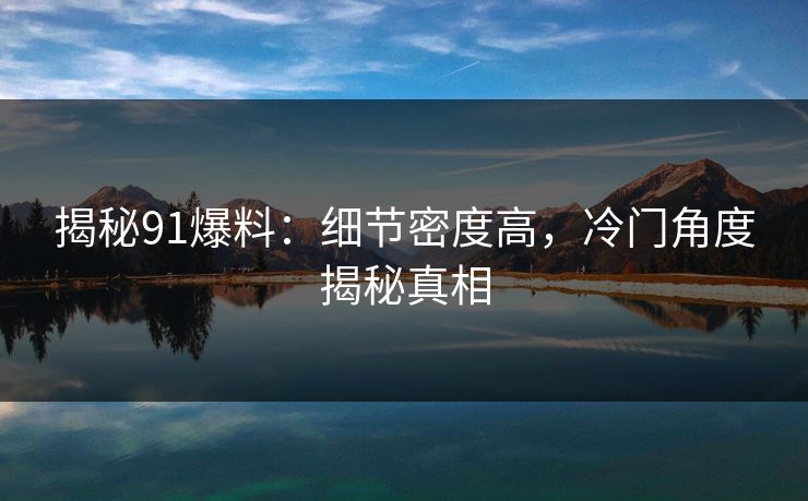 揭秘91爆料：细节密度高，冷门角度揭秘真相