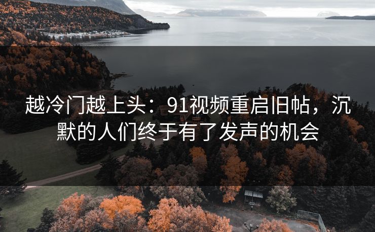 越冷门越上头:91视频重启旧帖,沉默的人们终于有了发声的机会