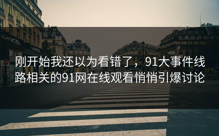 刚开始我还以为看错了，91大事件线路相关的91网在线观看悄悄引爆讨论