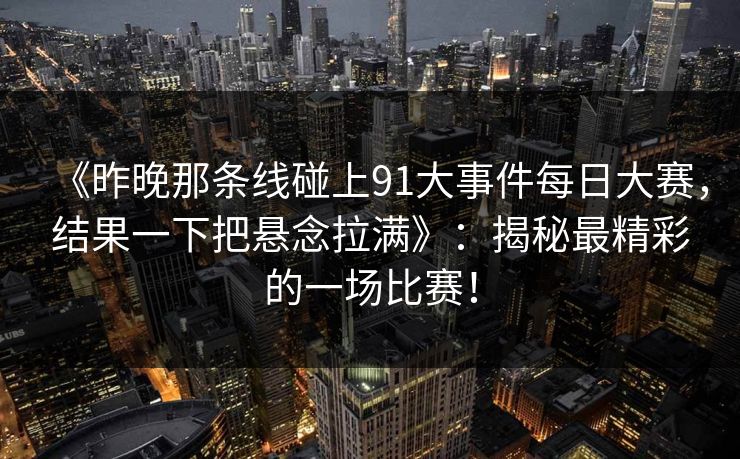 《昨晚那条线碰上91大事件每日大赛，结果一下把悬念拉满》：揭秘最精彩的一场比赛！