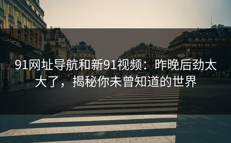 91网址导航和新91视频：昨晚后劲太大了，揭秘你未曾知道的世界