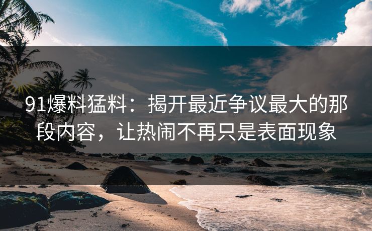 91爆料猛料：揭开最近争议最大的那段内容，让热闹不再只是表面现象