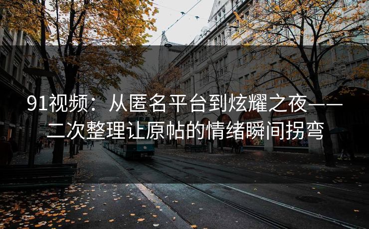 91视频:从匿名平台到炫耀之夜——二次整理让原帖的情绪瞬间拐弯