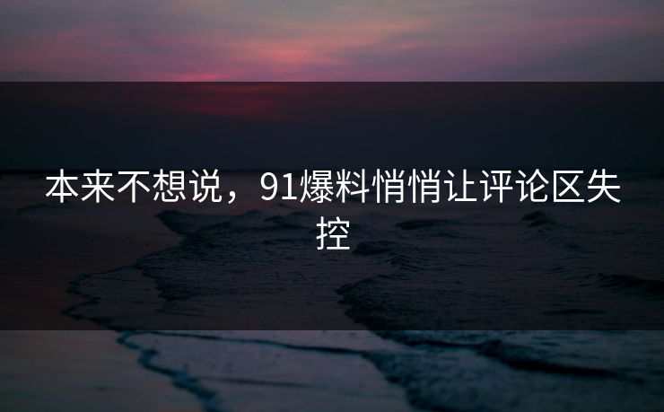 本来不想说,91爆料悄悄让评论区失控