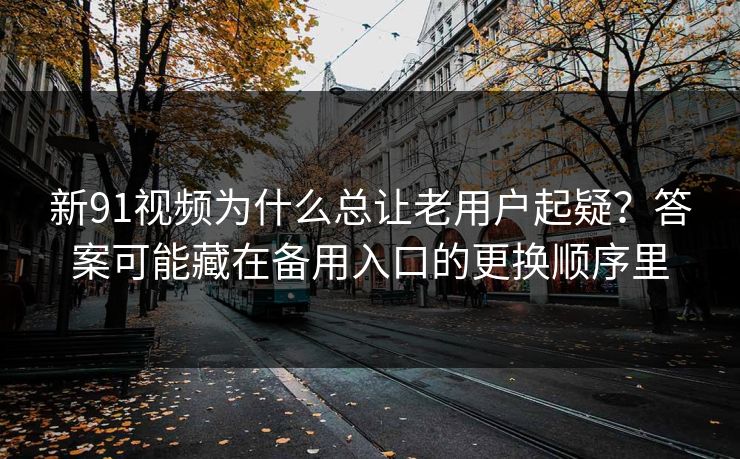 新91视频为什么总让老用户起疑？答案可能藏在备用入口的更换顺序里