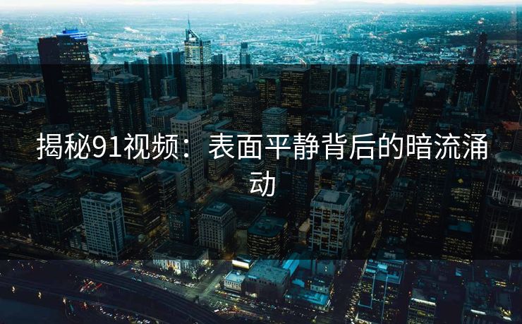 揭秘91视频：表面平静背后的暗流涌动