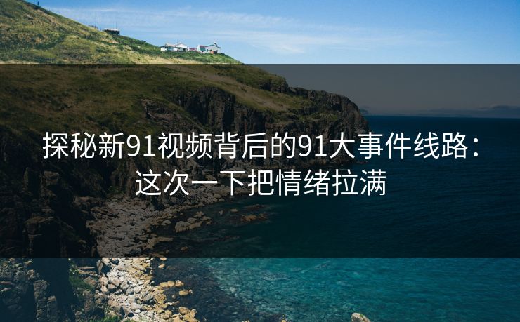 探秘新91视频背后的91大事件线路：这次一下把情绪拉满