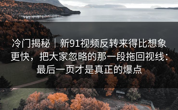 冷门揭秘｜新91视频反转来得比想象更快，把大家忽略的那一段拖回视线：最后一页才是真正的爆点