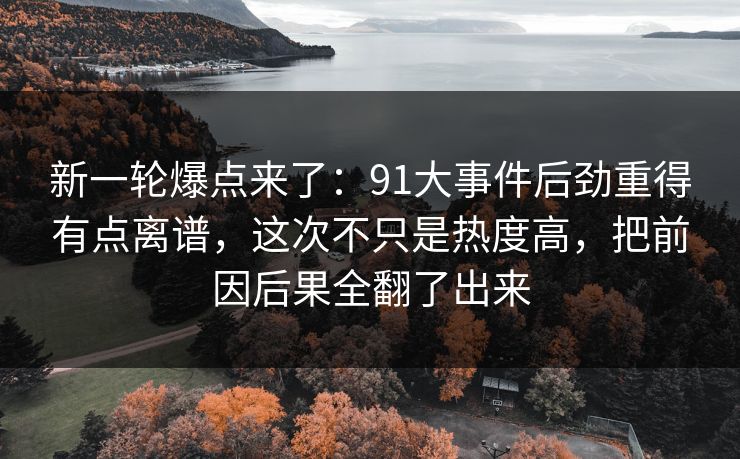 新一轮爆点来了：91大事件后劲重得有点离谱，这次不只是热度高，把前因后果全翻了出来