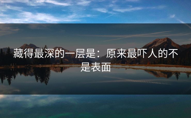 藏得最深的一层是：原来最吓人的不是表面