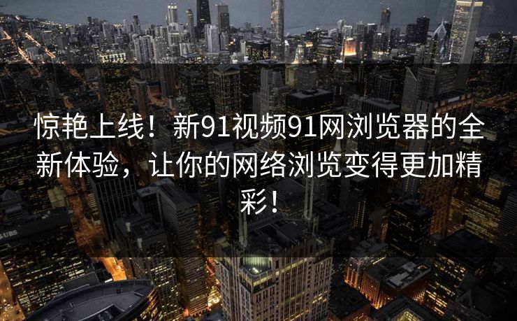惊艳上线！新91视频91网浏览器的全新体验，让你的网络浏览变得更加精彩！