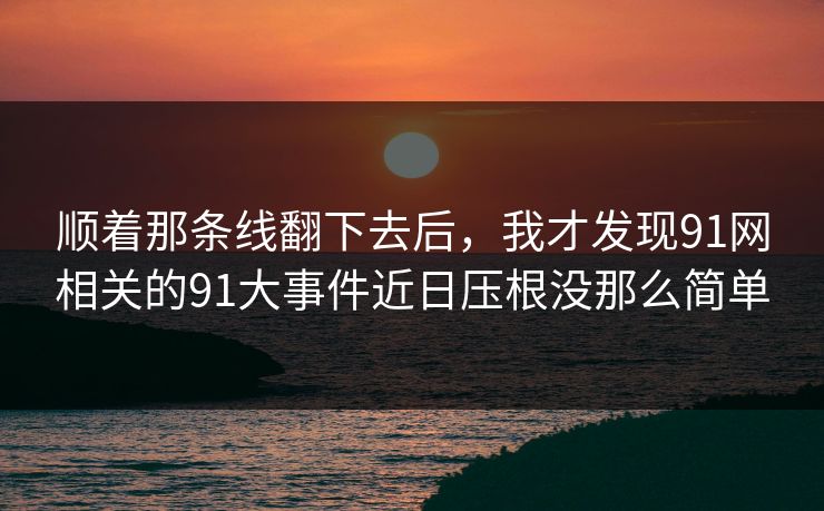 顺着那条线翻下去后，我才发现91网相关的91大事件近日压根没那么简单