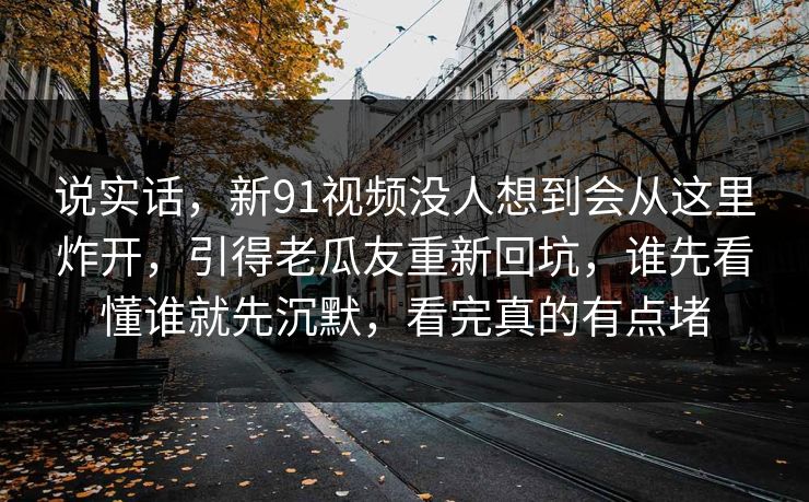 说实话，新91视频没人想到会从这里炸开，引得老瓜友重新回坑，谁先看懂谁就先沉默，看完真的有点堵