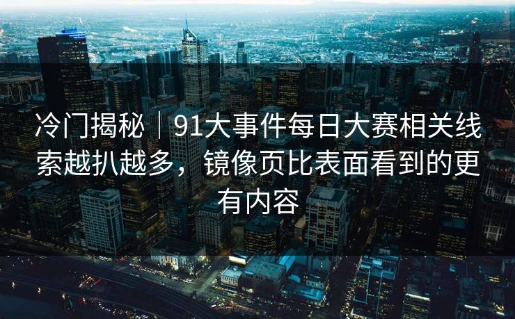 冷门揭秘｜91大事件每日大赛相关线索越扒越多，镜像页比表面看到的更有内容