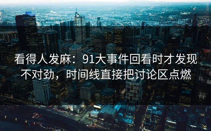看得人发麻：91大事件回看时才发现不对劲，时间线直接把讨论区点燃