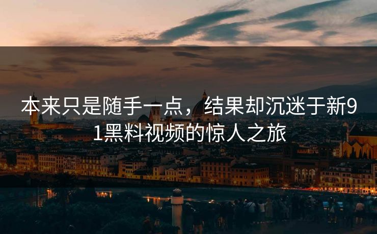 本来只是随手一点，结果却沉迷于新91黑料视频的惊人之旅