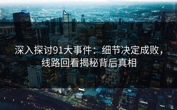 深入探讨91大事件：细节决定成败，线路回看揭秘背后真相