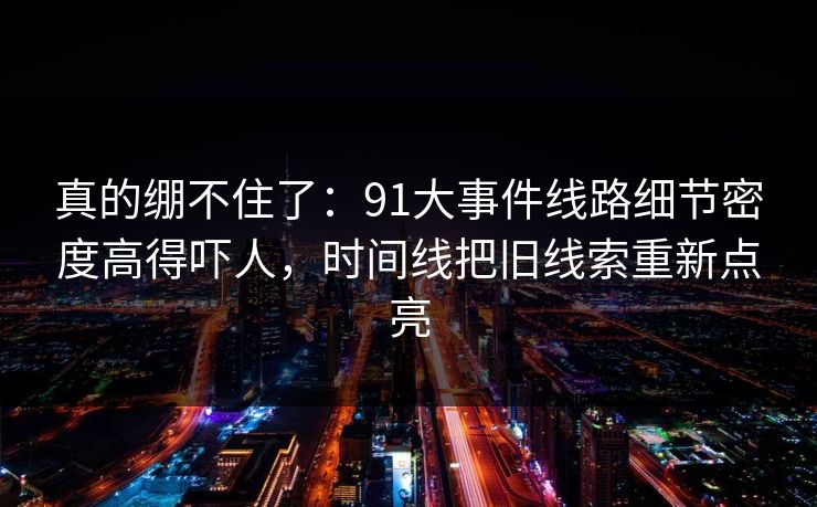 真的绷不住了：91大事件线路细节密度高得吓人，时间线把旧线索重新点亮