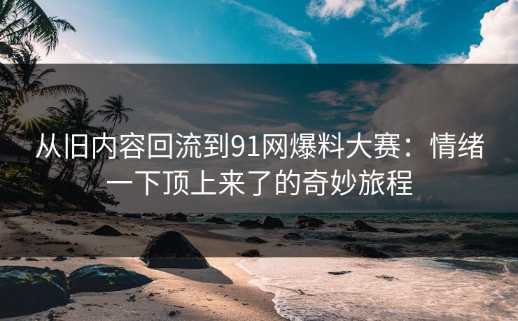 从旧内容回流到91网爆料大赛：情绪一下顶上来了的奇妙旅程