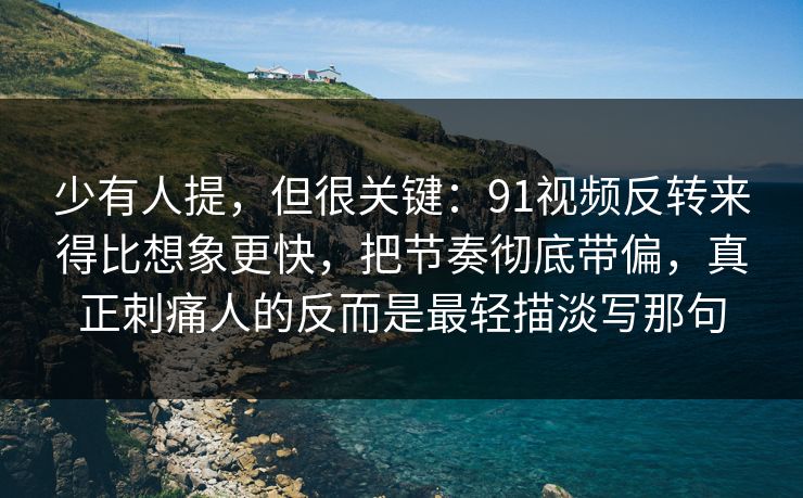 少有人提，但很关键：91视频反转来得比想象更快，把节奏彻底带偏，真正刺痛人的反而是最轻描淡写那句