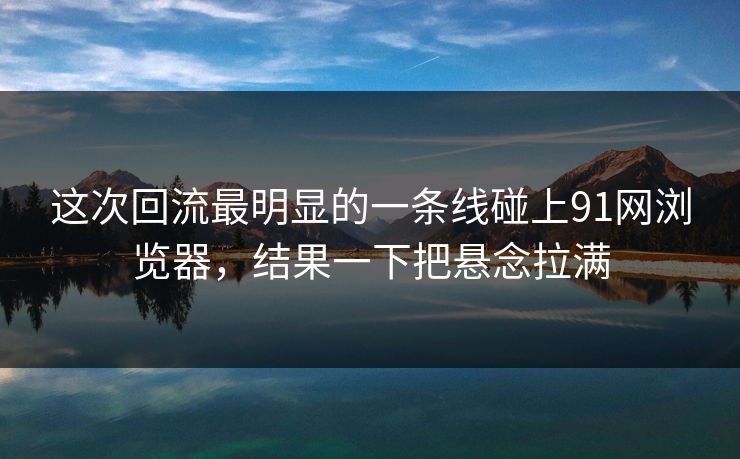 这次回流最明显的一条线碰上91网浏览器，结果一下把悬念拉满