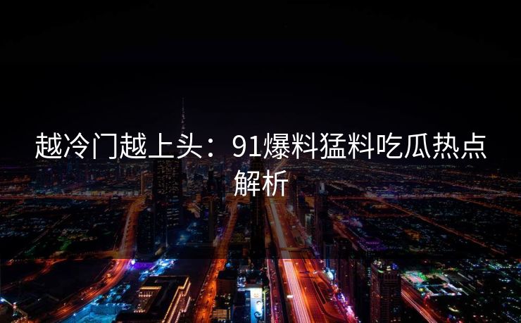越冷门越上头：91爆料猛料吃瓜热点解析