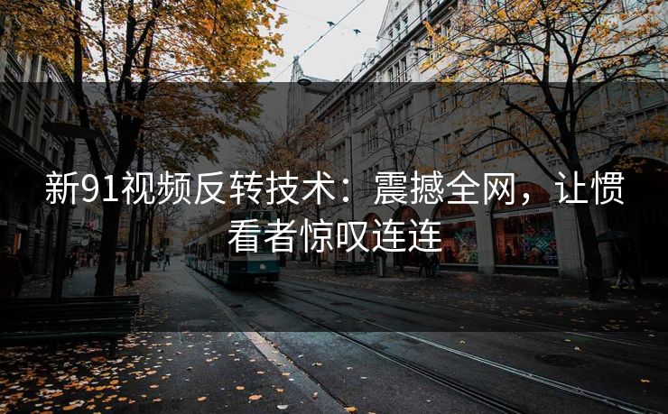 新91视频反转技术：震撼全网，让惯看者惊叹连连
