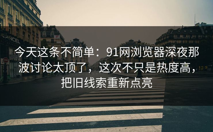 今天这条不简单：91网浏览器深夜那波讨论太顶了，这次不只是热度高，把旧线索重新点亮