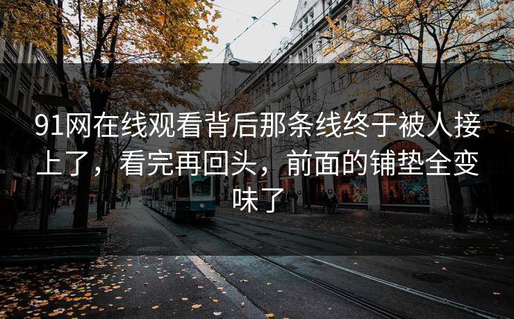 91网在线观看背后那条线终于被人接上了，看完再回头，前面的铺垫全变味了