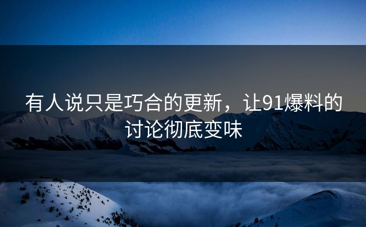 有人说只是巧合的更新，让91爆料的讨论彻底变味