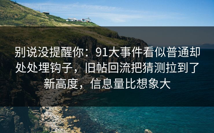 别说没提醒你：91大事件看似普通却处处埋钩子，旧帖回流把猜测拉到了新高度，信息量比想象大