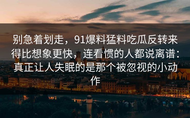 别急着划走，91爆料猛料吃瓜反转来得比想象更快，连看惯的人都说离谱：真正让人失眠的是那个被忽视的小动作