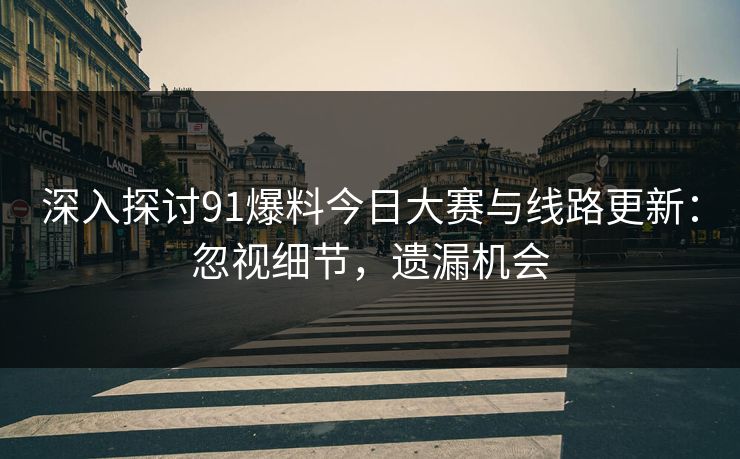 深入探讨91爆料今日大赛与线路更新：忽视细节，遗漏机会