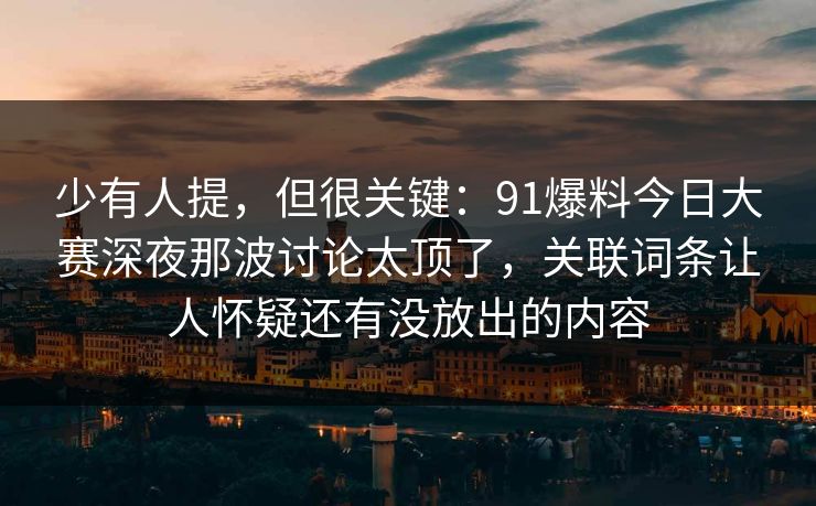 少有人提，但很关键：91爆料今日大赛深夜那波讨论太顶了，关联词条让人怀疑还有没放出的内容