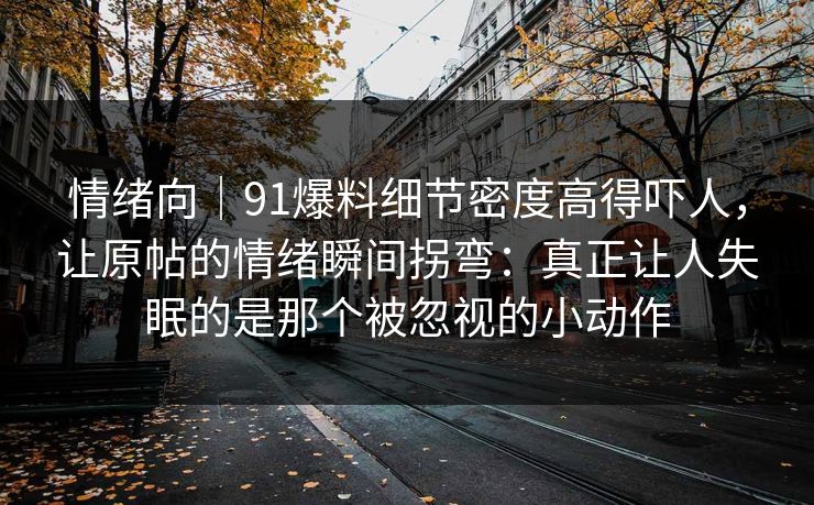 情绪向｜91爆料细节密度高得吓人，让原帖的情绪瞬间拐弯：真正让人失眠的是那个被忽视的小动作