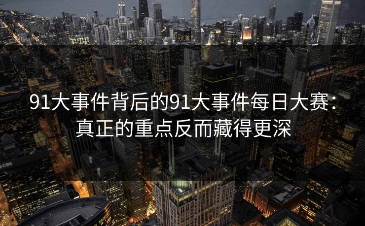91大事件背后的91大事件每日大赛：真正的重点反而藏得更深