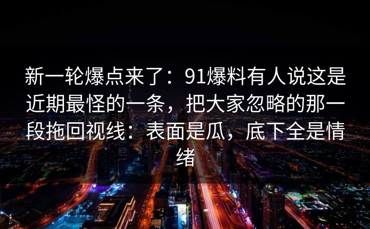 新一轮爆点来了：91爆料有人说这是近期最怪的一条，把大家忽略的那一段拖回视线：表面是瓜，底下全是情绪