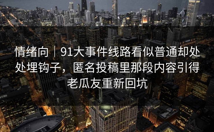 情绪向｜91大事件线路看似普通却处处埋钩子，匿名投稿里那段内容引得老瓜友重新回坑