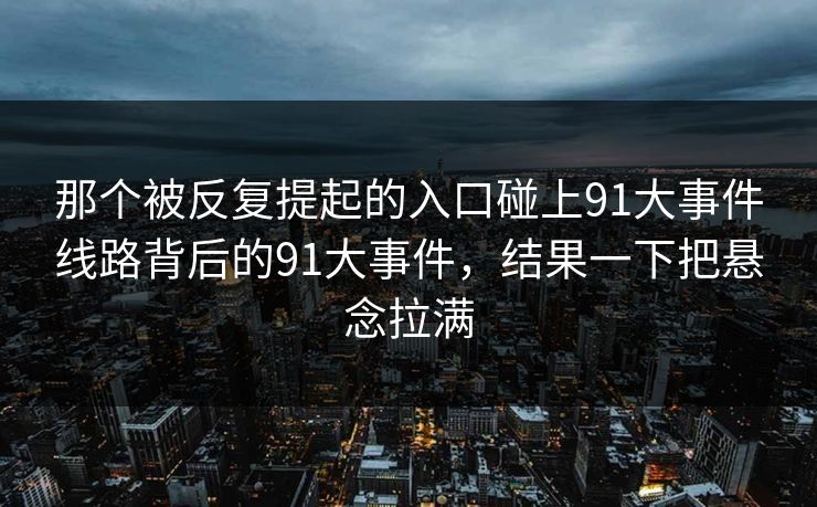 那个被反复提起的入口碰上91大事件线路背后的91大事件，结果一下把悬念拉满
