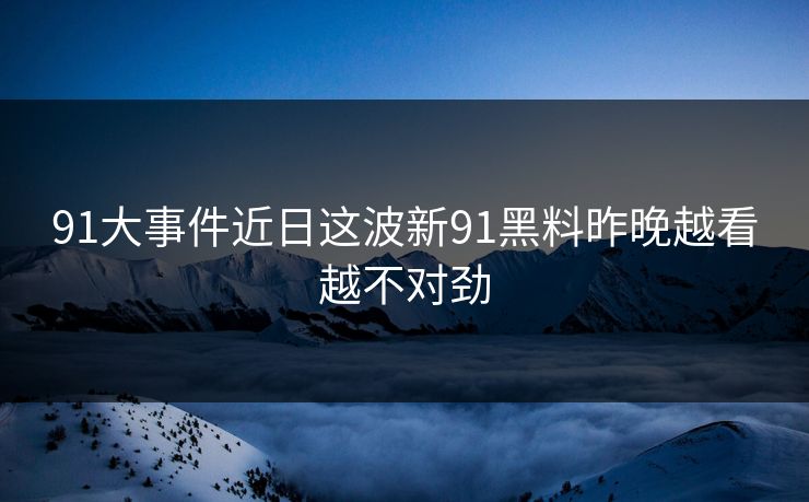 91大事件近日这波新91黑料昨晚越看越不对劲