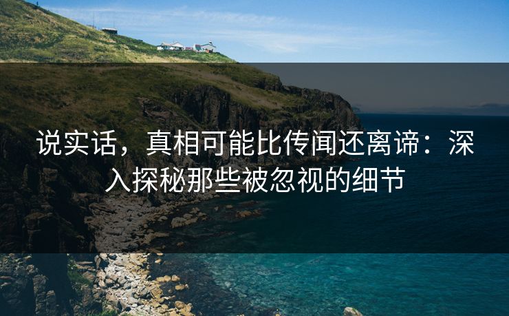 说实话，真相可能比传闻还离谛：深入探秘那些被忽视的细节