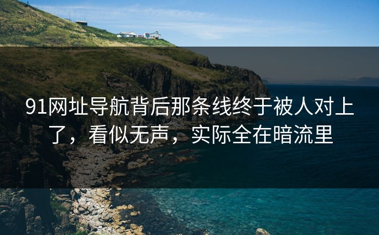91网址导航背后那条线终于被人对上了，看似无声，实际全在暗流里