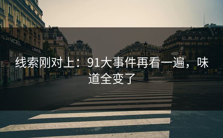 线索刚对上：91大事件再看一遍，味道全变了