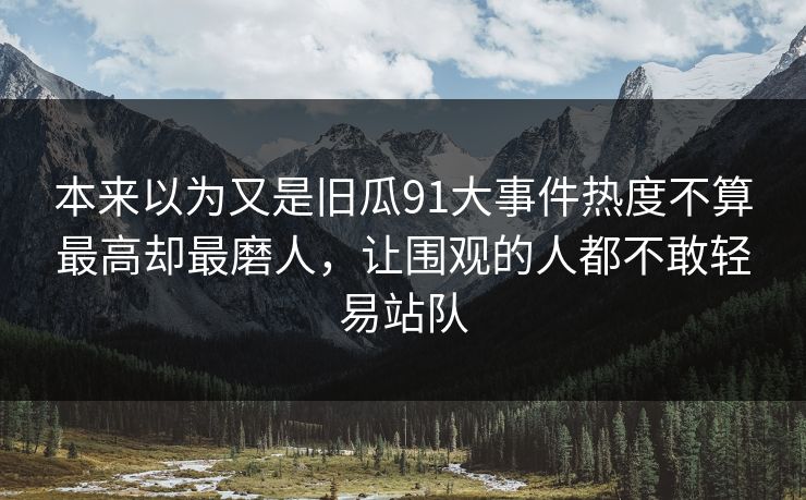 本来以为又是旧瓜91大事件热度不算最高却最磨人，让围观的人都不敢轻易站队