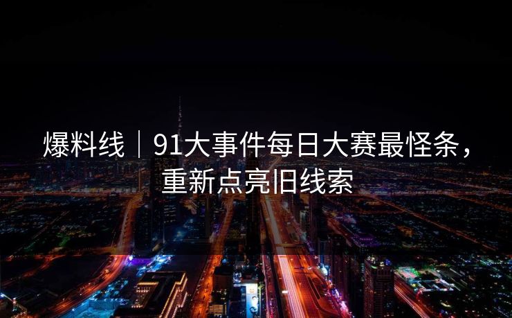 爆料线｜91大事件每日大赛最怪条，重新点亮旧线索