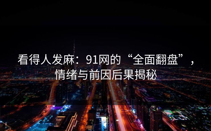 看得人发麻：91网的“全面翻盘”，情绪与前因后果揭秘